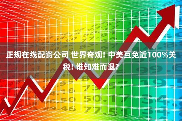 正规在线配资公司 世界奇观! 中美互免近100%关税! 谁知难而退?
