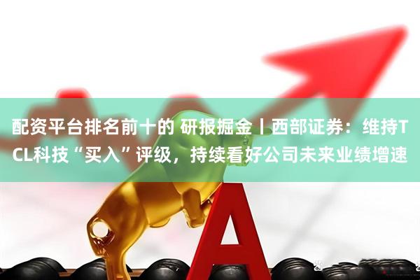 配资平台排名前十的 研报掘金丨西部证券：维持TCL科技“买入”评级，持续看好公司未来业绩增速