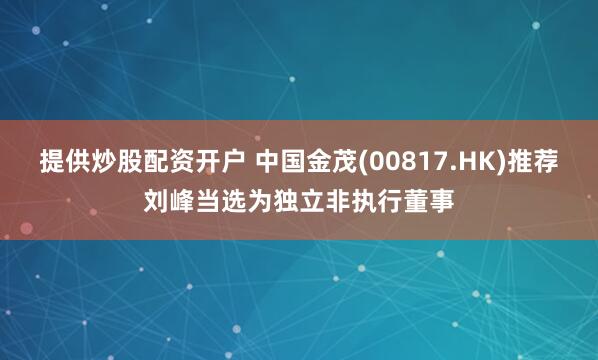 提供炒股配资开户 中国金茂(00817.HK)推荐刘峰当选为独立非执行董事