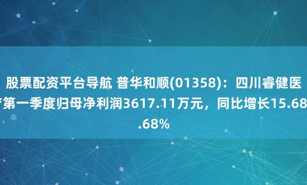 股票配资平台导航 普华和顺(01358)：四川睿健医疗第一季度归母净利润3617.11万元，同比增长15.68%