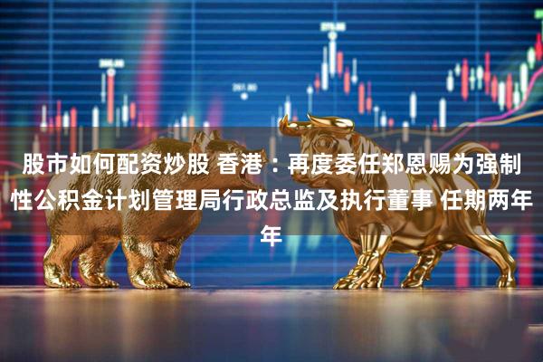 股市如何配资炒股 香港︰再度委任郑恩赐为强制性公积金计划管理局行政总监及执行董事 任期两年