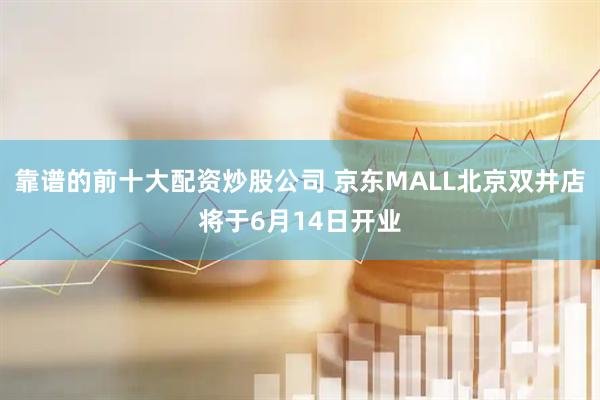 靠谱的前十大配资炒股公司 京东MALL北京双井店将于6月14日开业