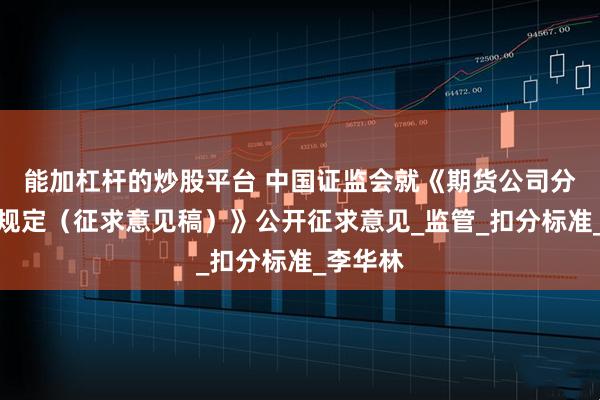 能加杠杆的炒股平台 中国证监会就《期货公司分类评价规定（征求意见稿）》公开征求意见_监管_扣分标准_李华林
