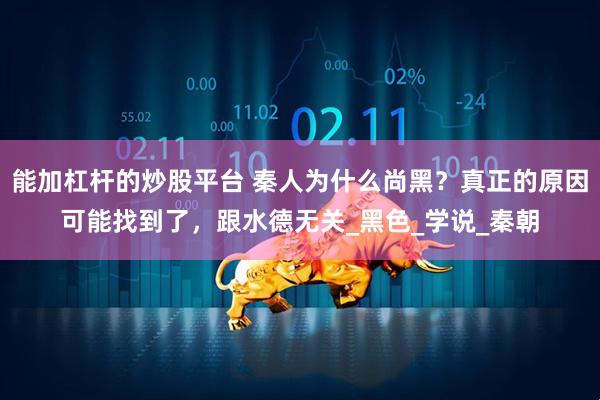 能加杠杆的炒股平台 秦人为什么尚黑？真正的原因可能找到了，跟水德无关_黑色_学说_秦朝