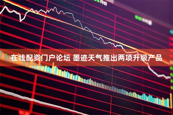 在线配资门户论坛 墨迹天气推出两项升级产品