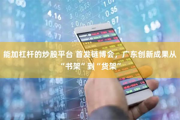 能加杠杆的炒股平台 首发链博会，广东创新成果从“书架”到“货架”