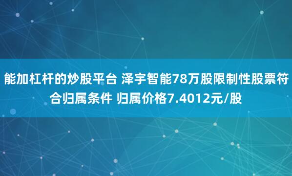 能加杠杆的炒股平台 泽宇智能78万股限制性股票符合归属条件 归属价格7.4012元/股