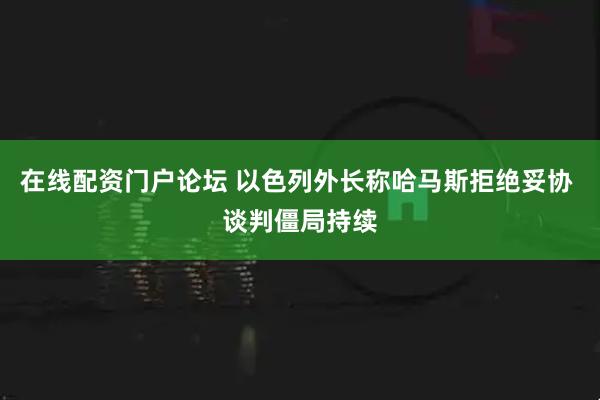 在线配资门户论坛 以色列外长称哈马斯拒绝妥协 谈判僵局持续