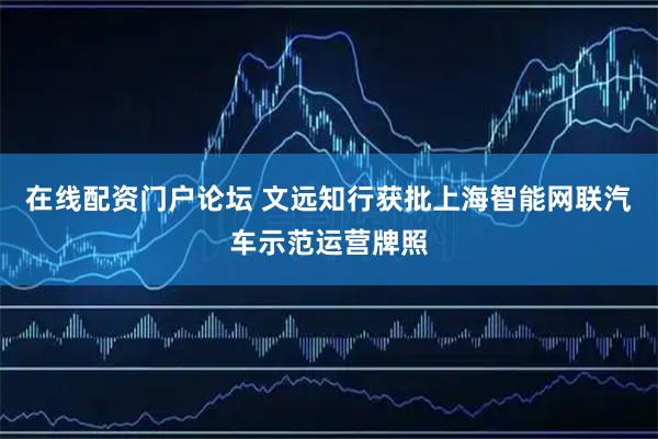 在线配资门户论坛 文远知行获批上海智能网联汽车示范运营牌照