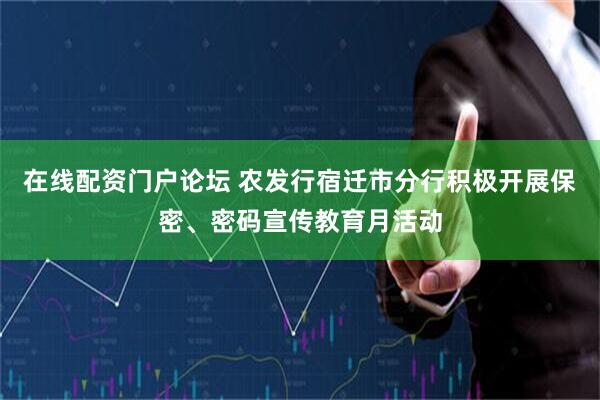 在线配资门户论坛 农发行宿迁市分行积极开展保密、密码宣传教育月活动