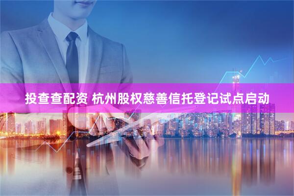 投查查配资 杭州股权慈善信托登记试点启动