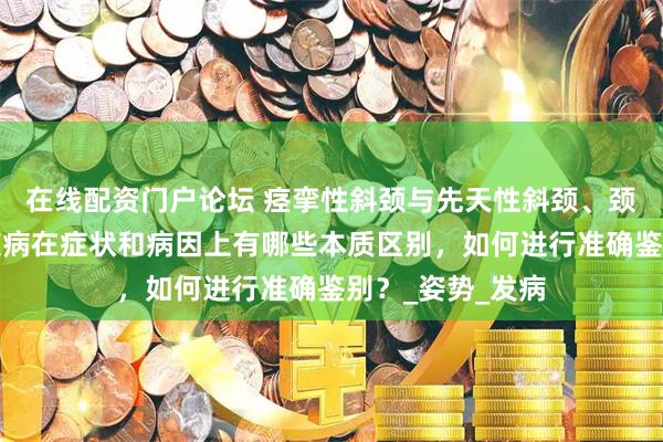 在线配资门户论坛 痉挛性斜颈与先天性斜颈、颈部肌肉劳损等疾病在症状和病因上有哪些本质区别，如何进行准确鉴别？_姿势_发病