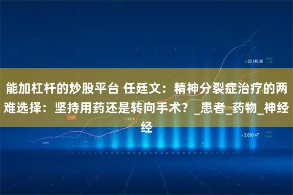 能加杠杆的炒股平台 任廷文：精神分裂症治疗的两难选择：坚持用药还是转向手术？_患者_药物_神经