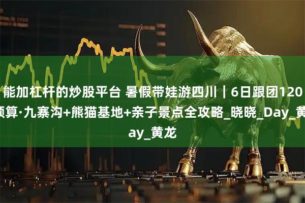 能加杠杆的炒股平台 暑假带娃游四川｜6日跟团1200预算·九寨沟+熊猫基地+亲子景点全攻略_晓晓_Day_黄龙