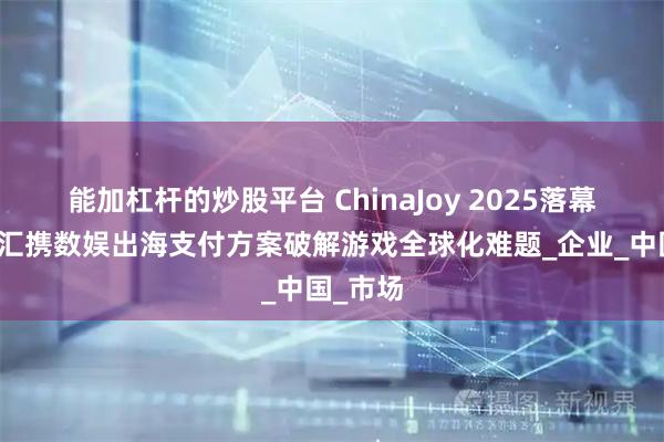 能加杠杆的炒股平台 ChinaJoy 2025落幕！万里汇携数娱出海支付方案破解游戏全球化难题_企业_中国_市场
