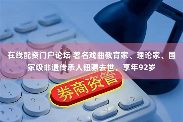 在线配资门户论坛 著名戏曲教育家、理论家、国家级非遗传承人钮骠去世，享年92岁