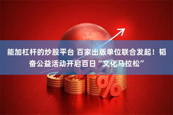 能加杠杆的炒股平台 百家出版单位联合发起！韬奋公益活动开启百日“文化马拉松”