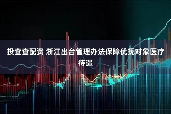 投查查配资 浙江出台管理办法保障优抚对象医疗待遇