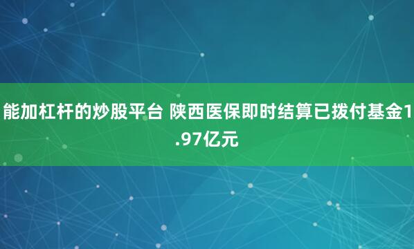 能加杠杆的炒股平台 陕西医保即时结算已拨付基金1.97亿元