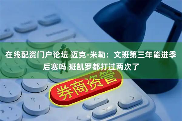 在线配资门户论坛 迈克-米勒：文班第三年能进季后赛吗 班凯罗都打过两次了