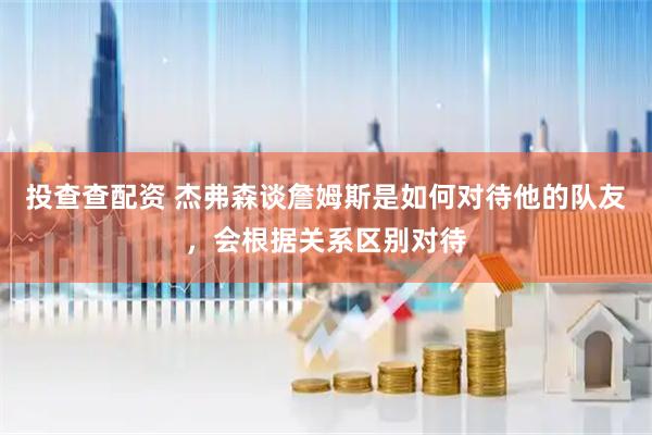 投查查配资 杰弗森谈詹姆斯是如何对待他的队友，会根据关系区别对待