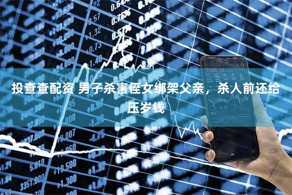投查查配资 男子杀害侄女绑架父亲，杀人前还给压岁钱