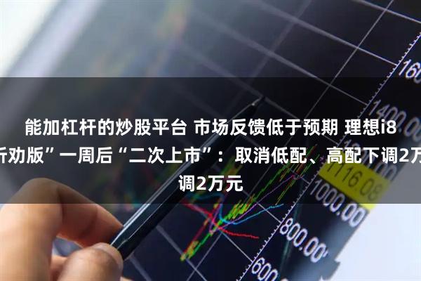 能加杠杆的炒股平台 市场反馈低于预期 理想i8“听劝版”一周后“二次上市”：取消低配、高配下调2万元