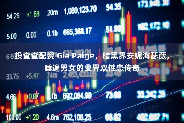 投查查配资 Gia Paige，暗黑界安妮海瑟薇，睡遍男女的业界双性恋传奇