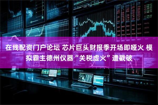 在线配资门户论坛 芯片巨头财报季开场即哑火 模拟霸主德州仪器“关税虚火”遭戳破