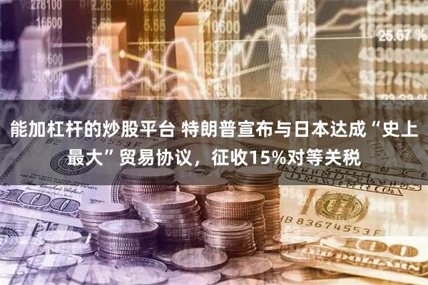 能加杠杆的炒股平台 特朗普宣布与日本达成“史上最大”贸易协议，征收15%对等关税