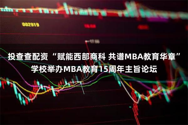 投查查配资 “赋能西部商科 共谱MBA教育华章”学校举办MBA教育15周年主旨论坛