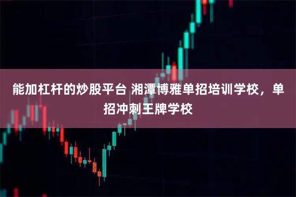 能加杠杆的炒股平台 湘潭博雅单招培训学校，单招冲刺王牌学校