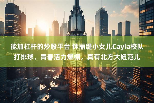 能加杠杆的炒股平台 钟丽缇小女儿Cayla校队打排球，青春活力爆棚，真有北方大妞范儿