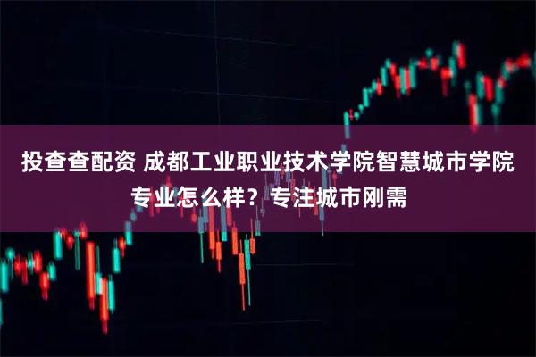 投查查配资 成都工业职业技术学院智慧城市学院专业怎么样？专注城市刚需