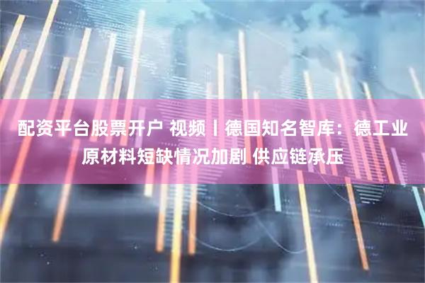 配资平台股票开户 视频丨德国知名智库：德工业原材料短缺情况加剧 供应链承压