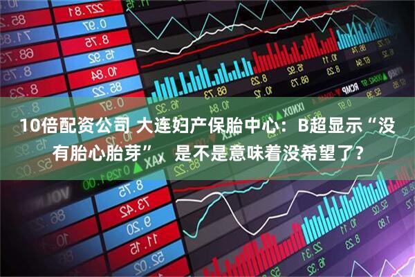10倍配资公司 大连妇产保胎中心：B超显示“没有胎心胎芽”，是不是意味着没希望了？